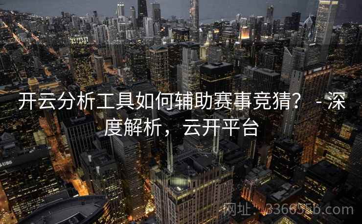 开云分析工具如何辅助赛事竞猜？ - 深度解析，云开平台