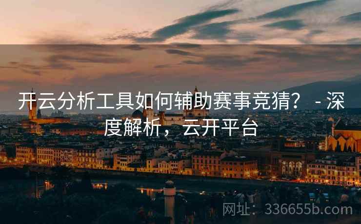 开云分析工具如何辅助赛事竞猜？ - 深度解析，云开平台