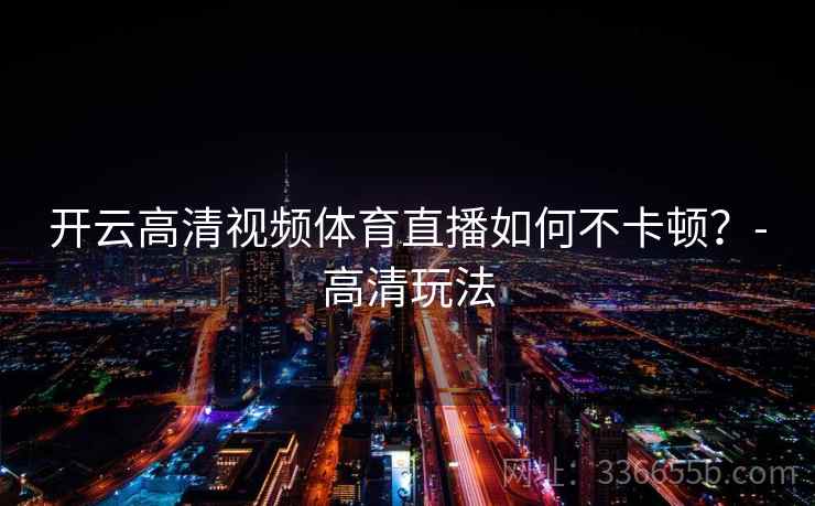 开云高清视频体育直播如何不卡顿？-高清玩法
