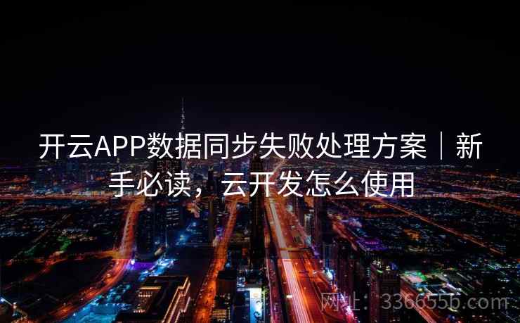 开云APP数据同步失败处理方案|新手必读,云开发怎么使用