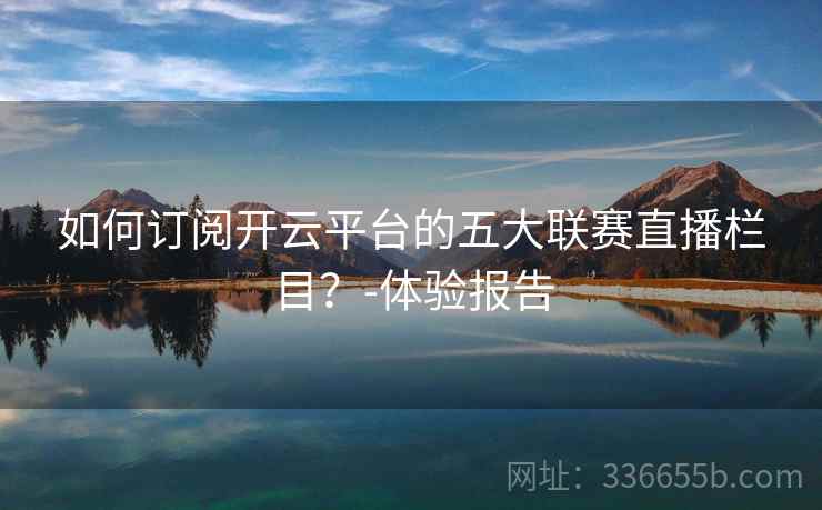 如何订阅开云平台的五大联赛直播栏目？-体验报告