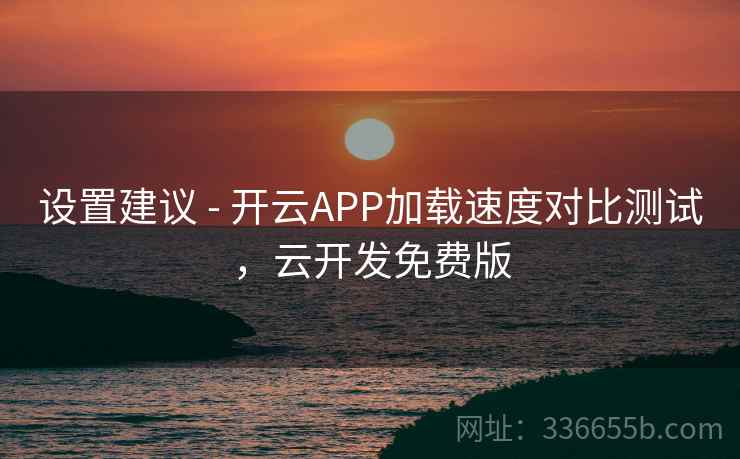 设置建议 - 开云APP加载速度对比测试，云开发免费版