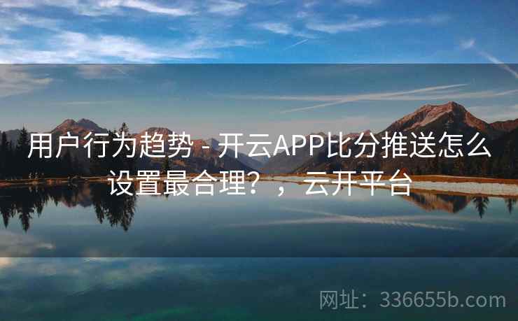 用户行为趋势 - 开云APP比分推送怎么设置最合理？，云开平台