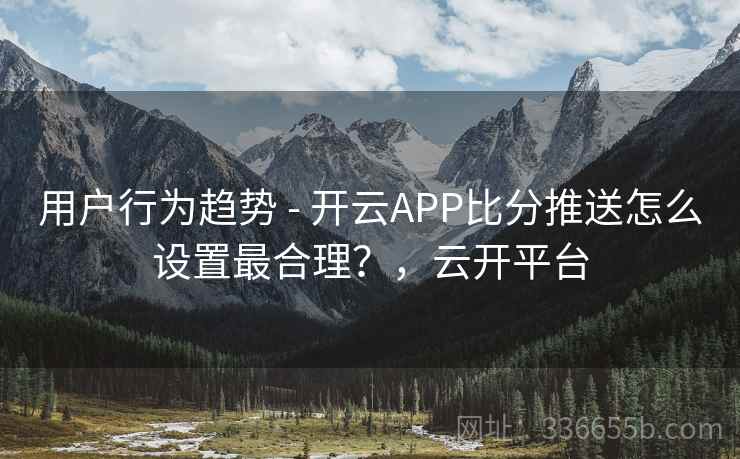 用户行为趋势 - 开云APP比分推送怎么设置最合理？，云开平台