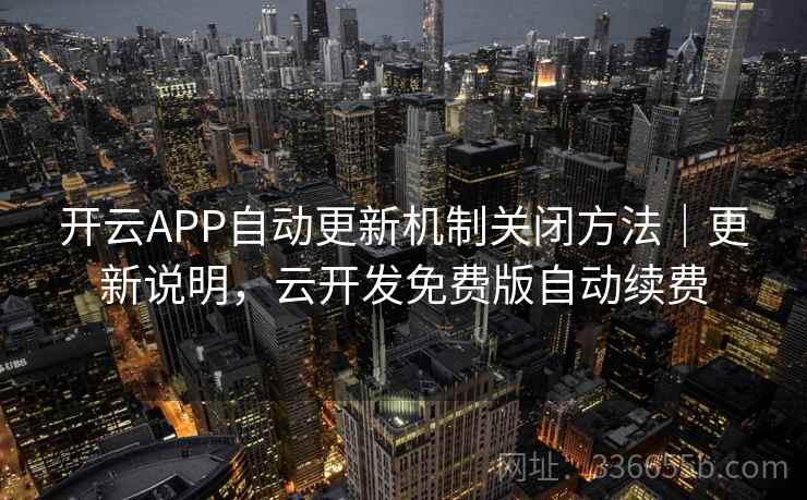 开云APP自动更新机制关闭方法|更新说明,云开发免费版自动续费