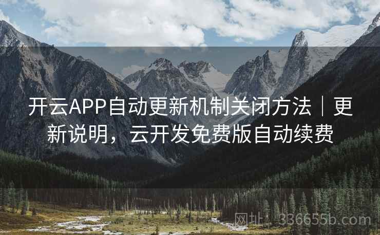 开云APP自动更新机制关闭方法|更新说明,云开发免费版自动续费