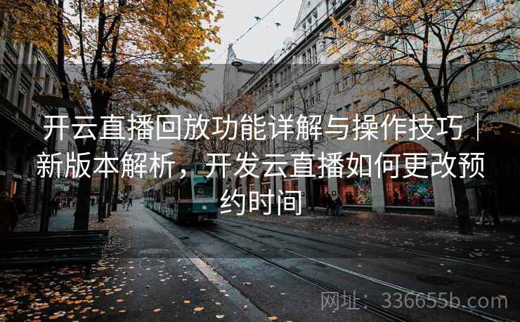 开云直播回放功能详解与操作技巧|新版本解析,开发云直播如何更改预约时间
