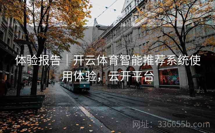 体验报告|开云体育智能推荐系统使用体验,云开平台