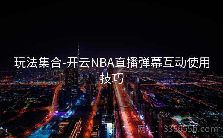 玩法集合-开云NBA直播弹幕互动使用技巧