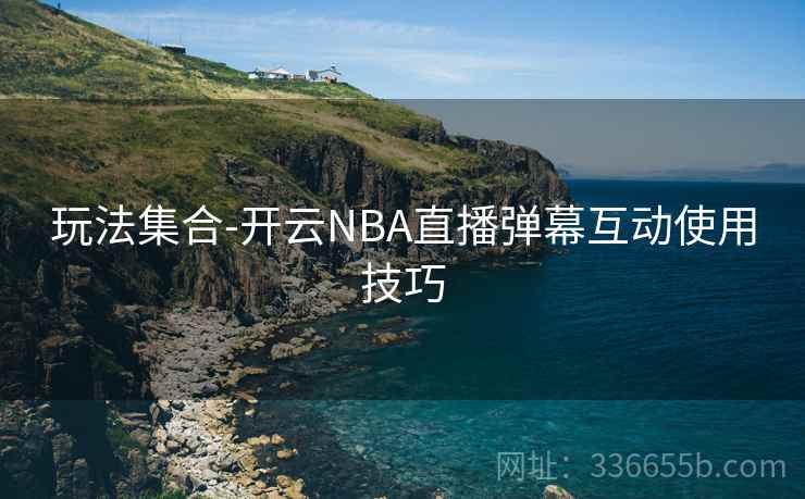 玩法集合-开云NBA直播弹幕互动使用技巧