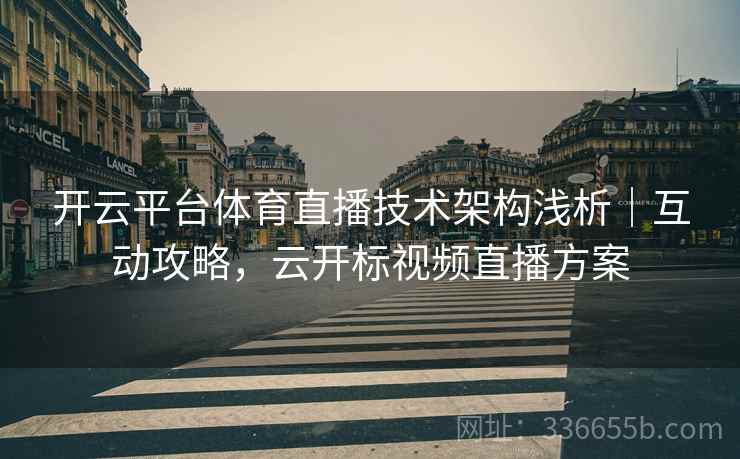 开云平台体育直播技术架构浅析｜互动攻略，云开标视频直播方案