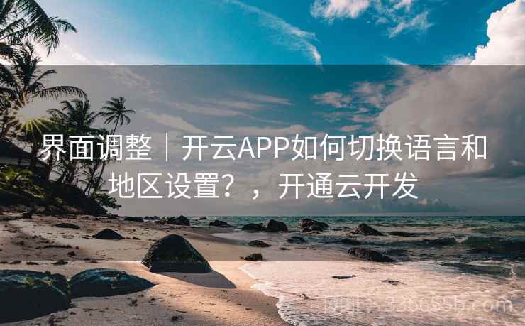 界面调整|开云APP如何切换语言和地区设置?,开通云开发