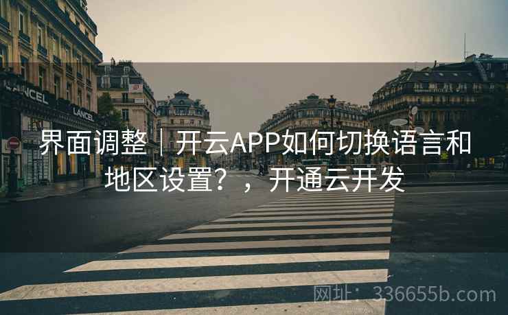 界面调整|开云APP如何切换语言和地区设置?,开通云开发