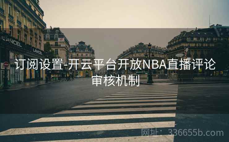 订阅设置-开云平台开放NBA直播评论审核机制