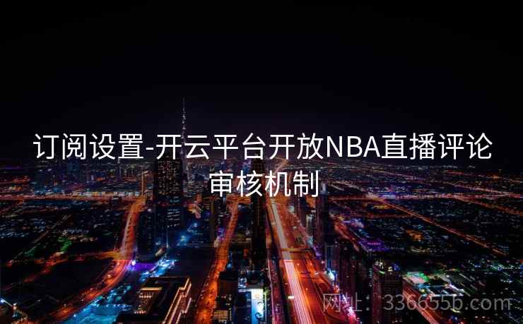 订阅设置-开云平台开放NBA直播评论审核机制