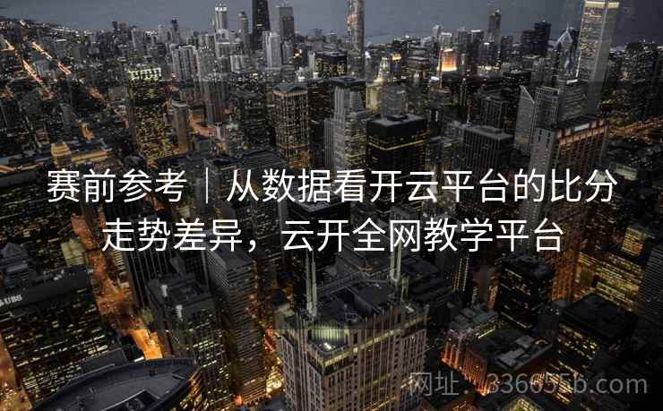 赛前参考|从数据看开云平台的比分走势差异,云开全网教学平台 第1张 赛前参考|从数据看开云平台的比分走势差异,云开全网教学平台 第1张