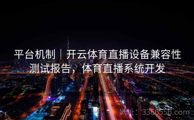 平台机制｜开云体育直播设备兼容性测试报告，体育直播系统开发