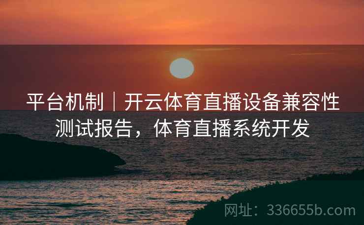 平台机制｜开云体育直播设备兼容性测试报告，体育直播系统开发