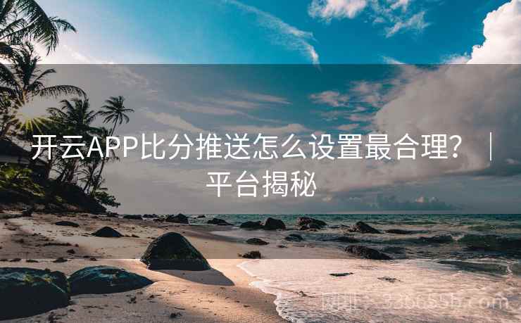开云APP比分推送怎么设置最合理？｜平台揭秘