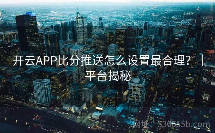 开云APP比分推送怎么设置最合理？｜平台揭秘