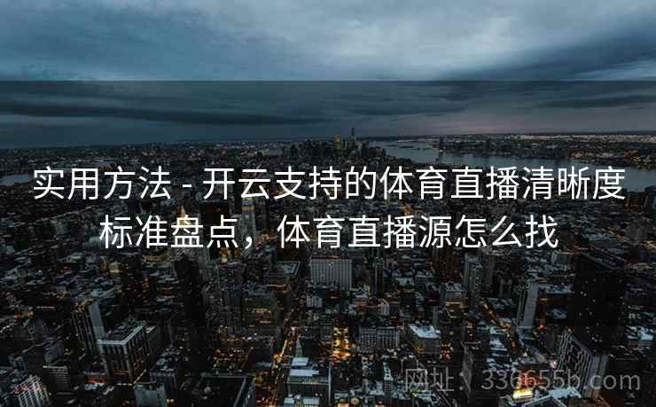 实用方法 - 开云支持的体育直播清晰度标准盘点，体育直播源怎么找