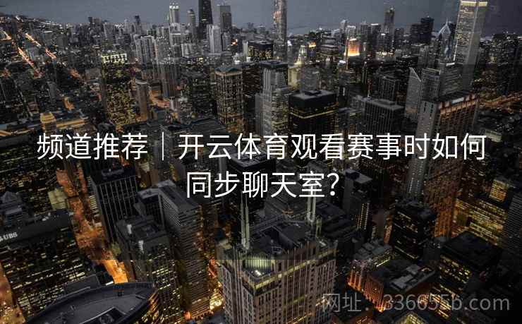 频道推荐｜开云体育观看赛事时如何同步聊天室？