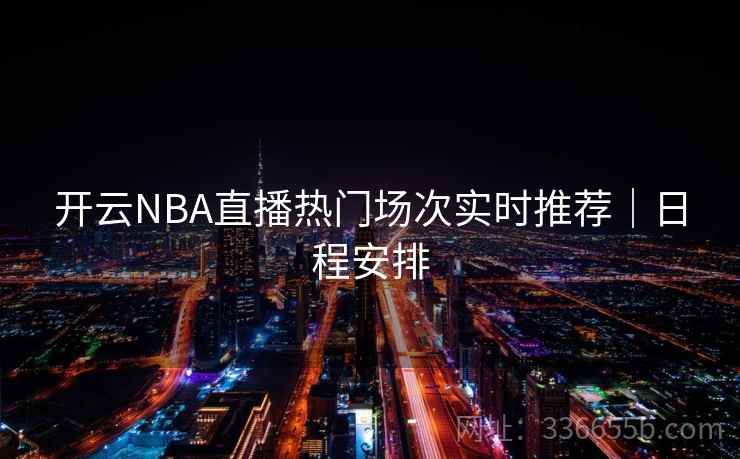 开云NBA直播热门场次实时推荐｜日程安排