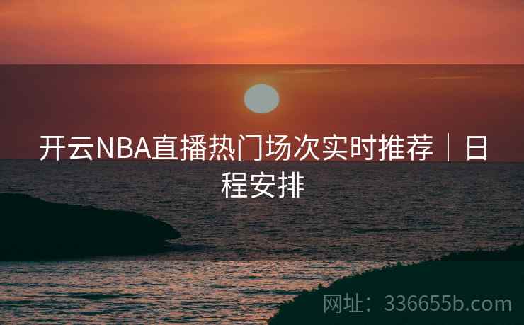 开云NBA直播热门场次实时推荐｜日程安排