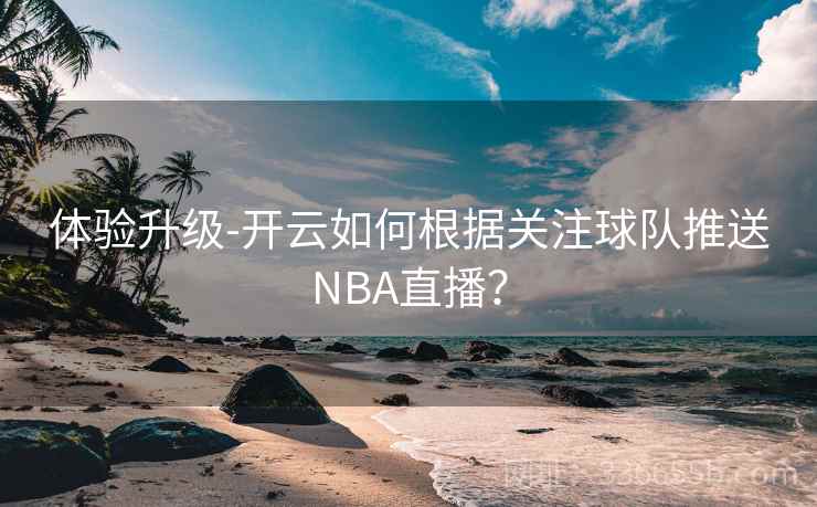体验升级-开云如何根据关注球队推送NBA直播？