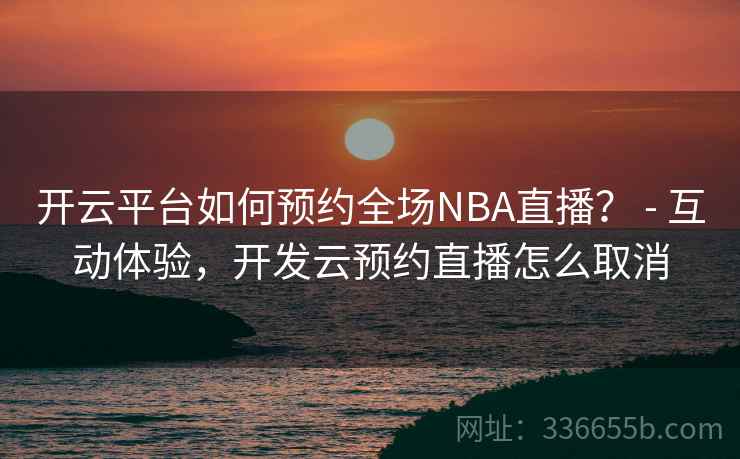 开云平台如何预约全场NBA直播？ - 互动体验，开发云预约直播怎么取消