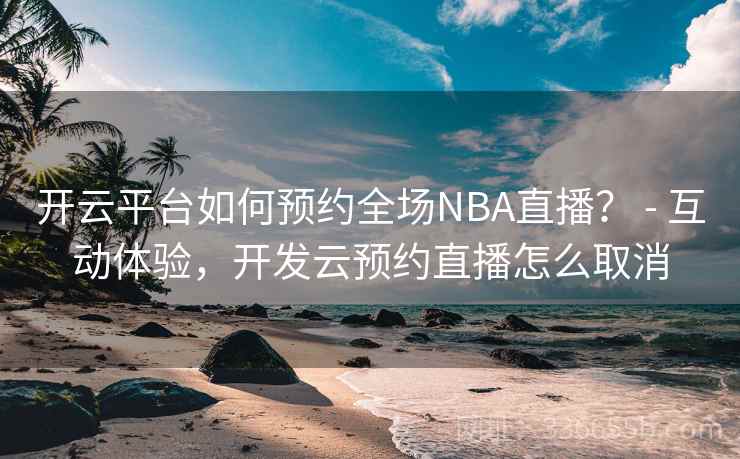 开云平台如何预约全场NBA直播？ - 互动体验，开发云预约直播怎么取消