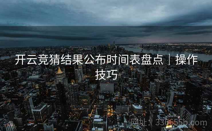 开云竞猜结果公布时间表盘点｜操作技巧