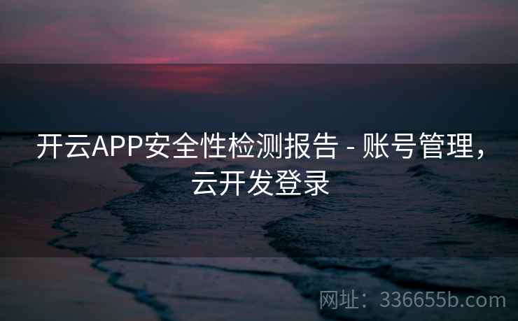 开云APP安全性检测报告 - 账号管理，云开发登录