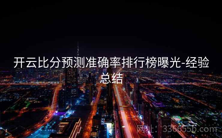 开云比分预测准确率排行榜曝光-经验总结