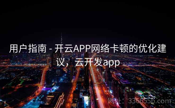 用户指南 - 开云APP网络卡顿的优化建议，云开发app