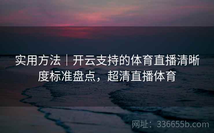 实用方法｜开云支持的体育直播清晰度标准盘点，超清直播体育