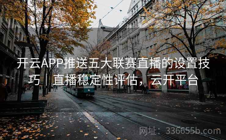 开云APP推送五大联赛直播的设置技巧｜直播稳定性评估，云开平台