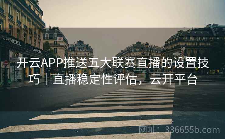 开云APP推送五大联赛直播的设置技巧｜直播稳定性评估，云开平台