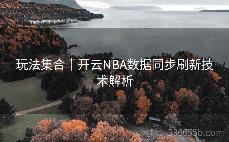 玩法集合｜开云NBA数据同步刷新技术解析