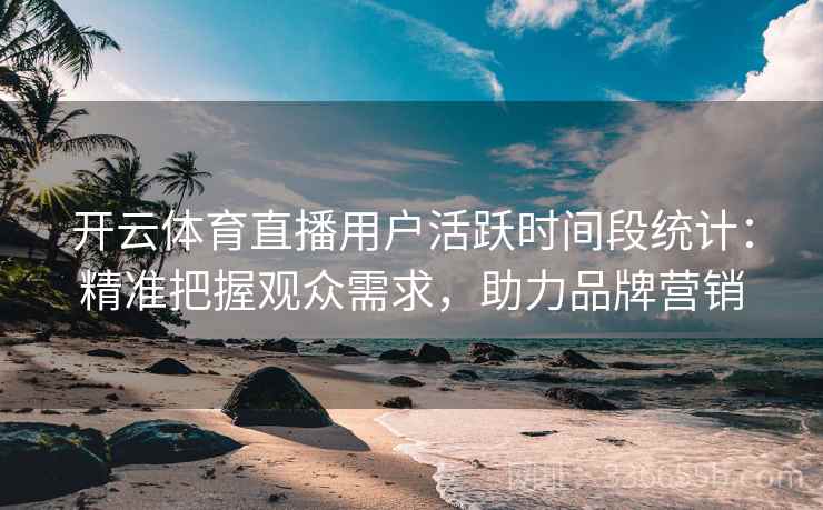 开云体育直播用户活跃时间段统计：精准把握观众需求，助力品牌营销