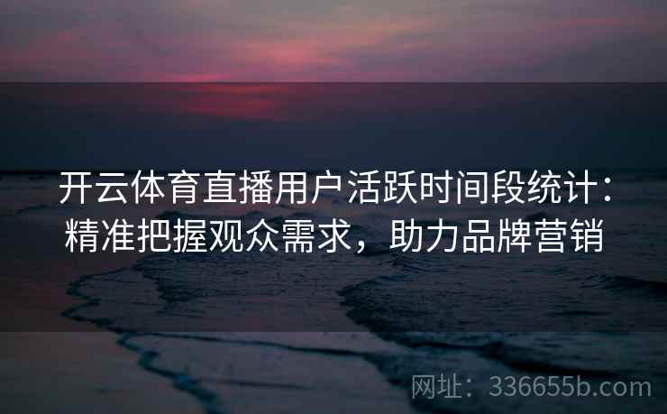 开云体育直播用户活跃时间段统计：精准把握观众需求，助力品牌营销