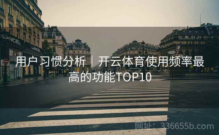 用户习惯分析｜开云体育使用频率最高的功能TOP10