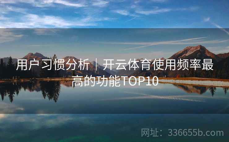 用户习惯分析｜开云体育使用频率最高的功能TOP10