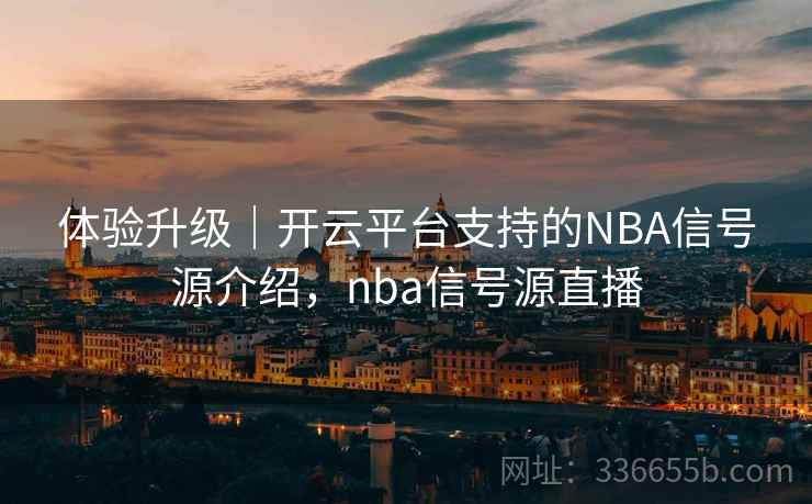 体验升级｜开云平台支持的NBA信号源介绍，nba信号源直播