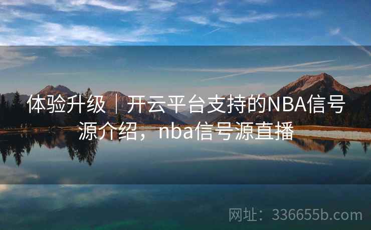 体验升级｜开云平台支持的NBA信号源介绍，nba信号源直播