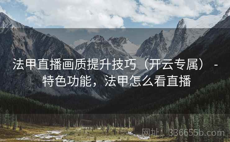 法甲直播画质提升技巧（开云专属） - 特色功能，法甲怎么看直播