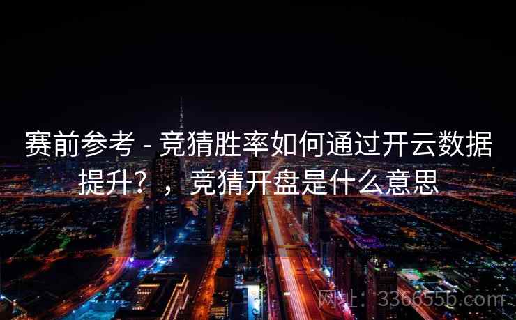 赛前参考 - 竞猜胜率如何通过开云数据提升?,竞猜开盘是什么意思