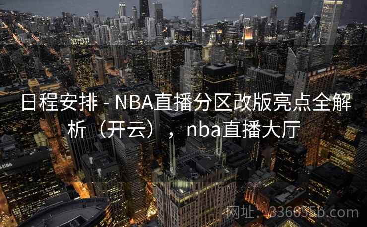 日程安排 - NBA直播分区改版亮点全解析（开云），nba直播大厅