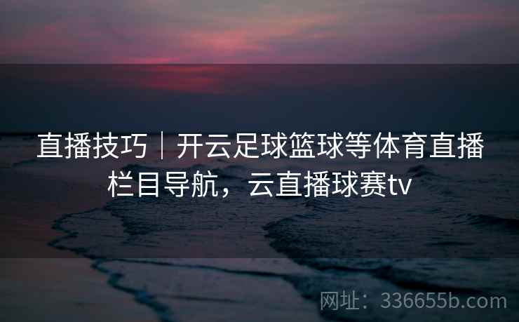 直播技巧｜开云足球篮球等体育直播栏目导航，云直播球赛tv