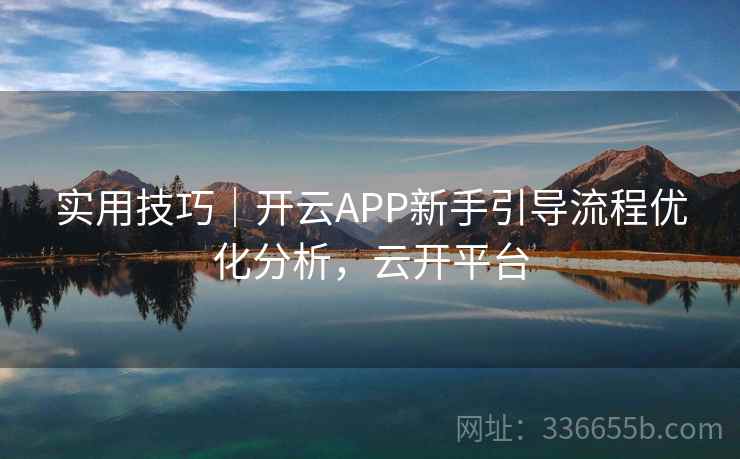 实用技巧｜开云APP新手引导流程优化分析，云开平台